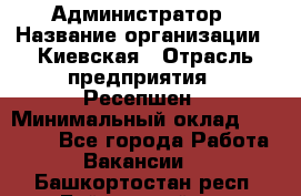 Администратор › Название организации ­ Киевская › Отрасль предприятия ­ Ресепшен › Минимальный оклад ­ 25 000 - Все города Работа » Вакансии   . Башкортостан респ.,Баймакский р-н